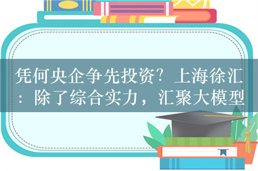 凭何央企争先投资？上海徐汇：除了综合实力，汇聚大模型上下游企业近三百家