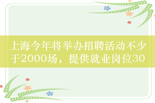 上海今年将举办招聘活动不少于2000场，提供就业岗位30万个以上