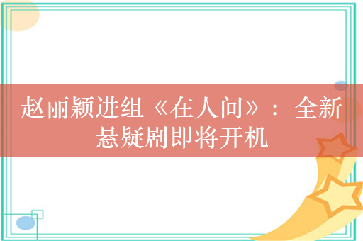 赵丽颖进组《在人间》：全新悬疑剧即将开机