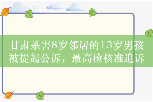 甘肃杀害8岁邻居的13岁男孩被提起公诉，最高检核准追诉其刑责