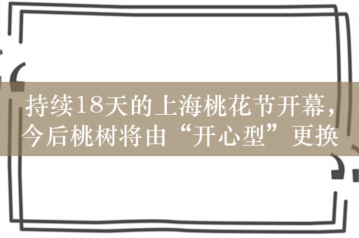 持续18天的上海桃花节开幕，今后桃树将由“开心型”更换为“省力型”