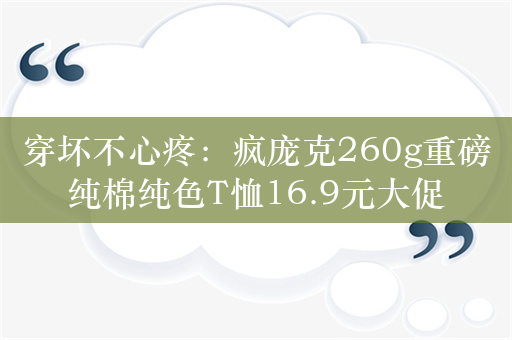 穿坏不心疼：疯庞克260g重磅纯棉纯色T恤16.9元大促