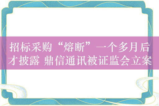 招标采购“熔断”一个多月后才披露 鼎信通讯被证监会立案