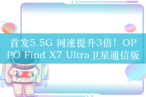 首发5.5G 网速提升3倍！OPPO Find X7 Ultra卫星通信版官宣4月2日开售