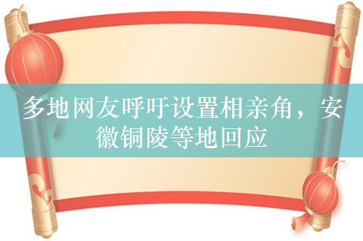 多地网友呼吁设置相亲角，安徽铜陵等地回应