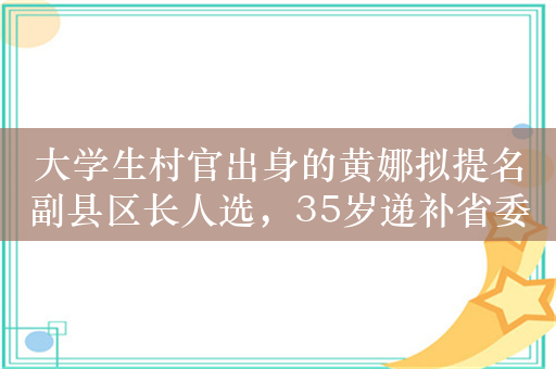 大学生村官出身的黄娜拟提名副县区长人选，35岁递补省委委员