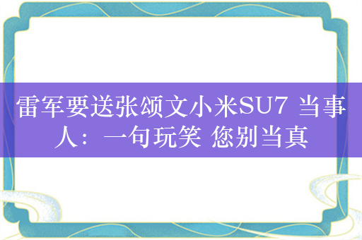 雷军要送张颂文小米SU7 当事人：一句玩笑 您别当真