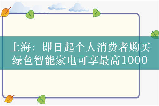 上海：即日起个人消费者购买绿色智能家电可享最高1000元补贴