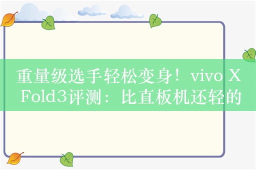 重量级选手轻松变身！vivo X Fold3评测：比直板机还轻的大折叠