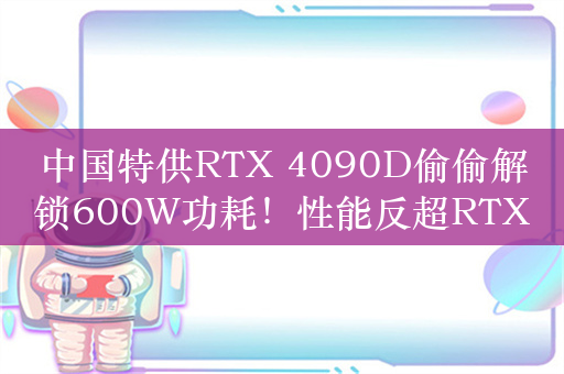 中国特供RTX 4090D偷偷解锁600W功耗！性能反超RTX 4090