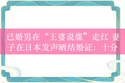 已婚男在“王婆说媒”走红 妻子在日本发声晒结婚证：十分崩溃