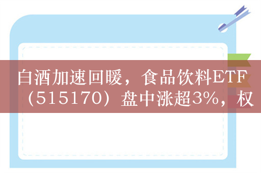 白酒加速回暖，食品饮料ETF（515170）盘中涨超3%，权重股泸州老窖涨超5%