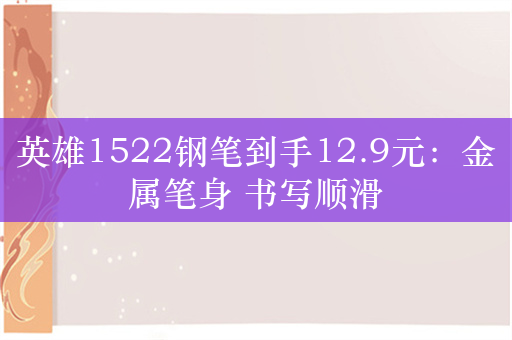 英雄1522钢笔到手12.9元：金属笔身 书写顺滑