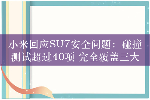 小米回应SU7安全问题：碰撞测试超过40项 完全覆盖三大安全标准 