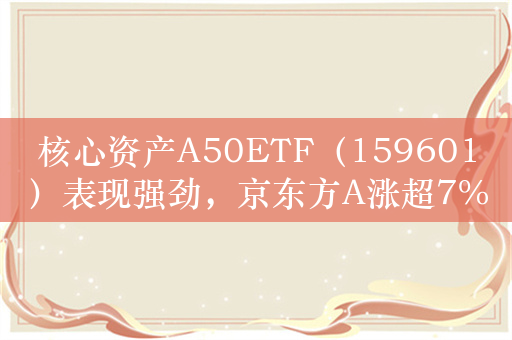 核心资产A50ETF（159601）表现强劲，京东方A涨超7%