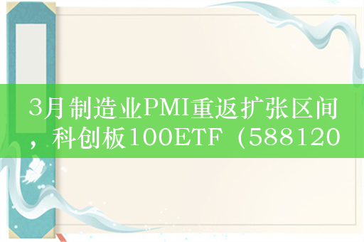 3月制造业PMI重返扩张区间，科创板100ETF（588120）涨1.2%