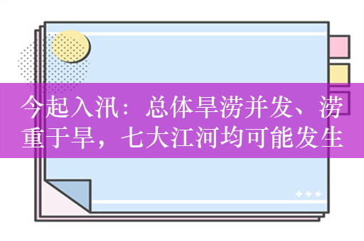 今起入汛：总体旱涝并发、涝重于旱，七大江河均可能发生洪水