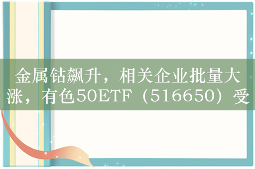 金属钴飙升，相关企业批量大涨，有色50ETF（516650）受益