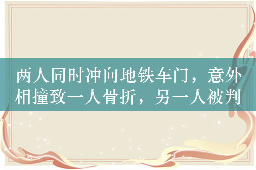 两人同时冲向地铁车门，意外相撞致一人骨折，另一人被判赔约12万元