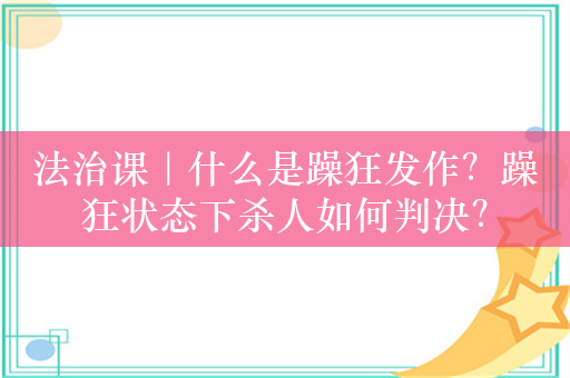 法治课｜什么是躁狂发作？躁狂状态下杀人如何判决？