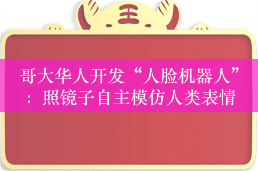 哥大华人开发“人脸机器人”：照镜子自主模仿人类表情