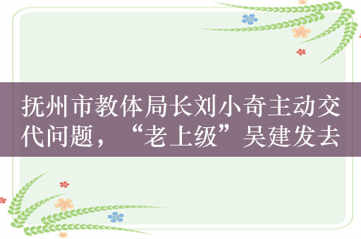 抚州市教体局长刘小奇主动交代问题，“老上级”吴建发去年落马