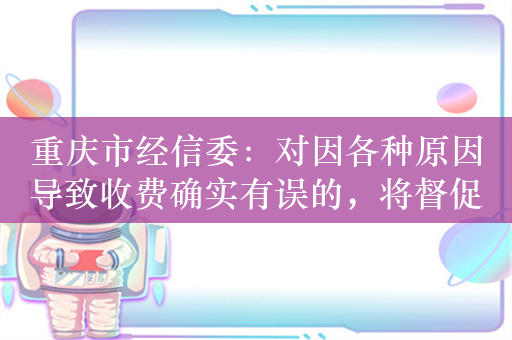 重庆市经信委：对因各种原因导致收费确实有误的，将督促企业退还