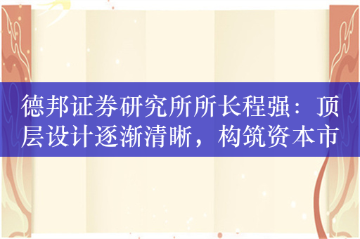 德邦证券研究所所长程强：顶层设计逐渐清晰，构筑资本市场良好新生态