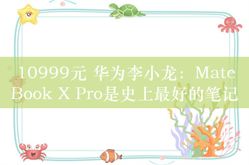 10999元 华为李小龙：MateBook X Pro是史上最好的笔记本屏幕