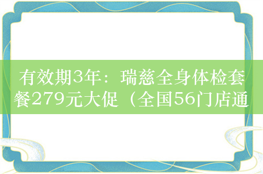 有效期3年：瑞慈全身体检套餐279元大促（全国56门店通用）