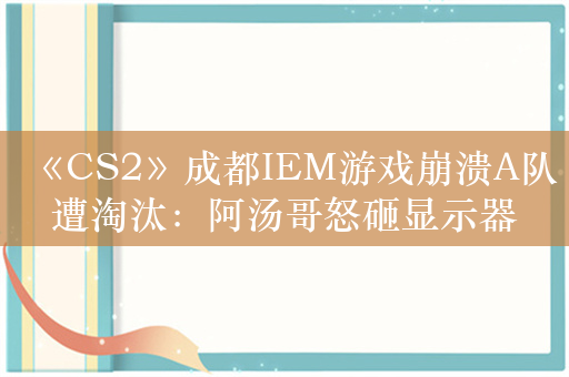 《CS2》成都IEM游戏崩溃A队遭淘汰：阿汤哥怒砸显示器