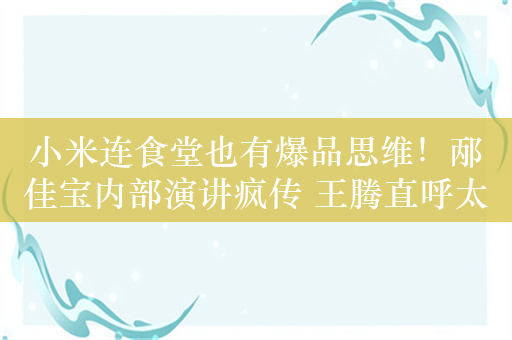 小米连食堂也有爆品思维！邴佳宝内部演讲疯传 王腾直呼太有才