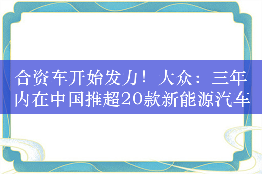 合资车开始发力！大众：三年内在中国推超20款新能源汽车