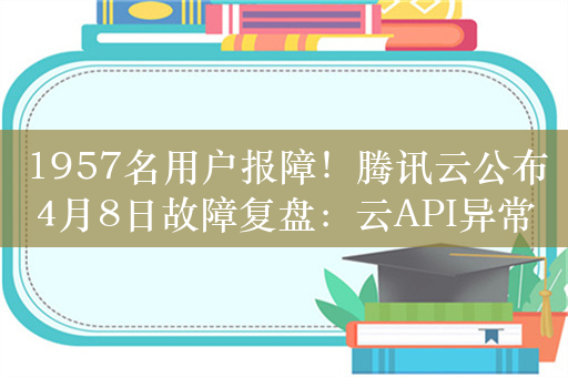 1957名用户报障！腾讯云公布4月8日故障复盘：云API异常持续近87分钟