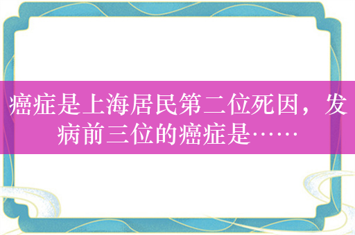 癌症是上海居民第二位死因，发病前三位的癌症是……