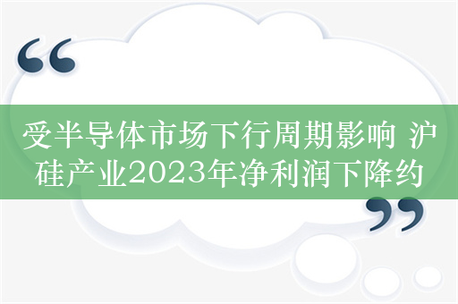 受半导体市场下行周期影响 沪硅产业2023年净利润下降约四成