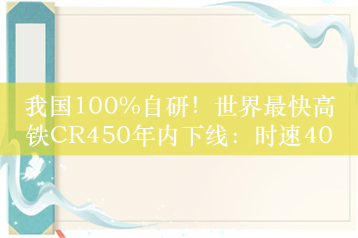 我国100%自研！世界最快高铁CR450年内下线：时速400公里