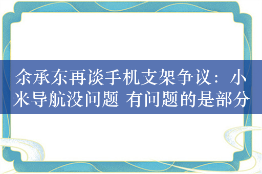 余承东再谈手机支架争议：小米导航没问题 有问题的是部分国际品牌