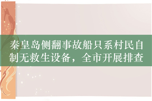 秦皇岛侧翻事故船只系村民自制无救生设备，全市开展排查整治