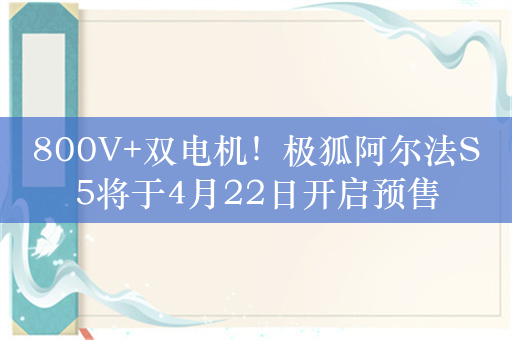 800V+双电机！极狐阿尔法S5将于4月22日开启预售