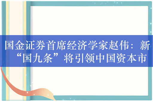 国金证券首席经济学家赵伟：新“国九条”将引领中国资本市场脱胎换骨