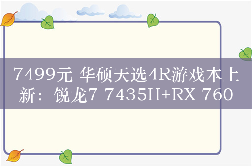 7499元 华硕天选4R游戏本上新：锐龙7 7435H+RX 7600S