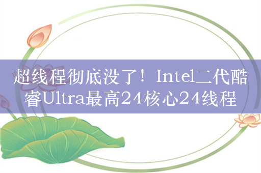 超线程彻底没了！Intel二代酷睿Ultra最高24核心24线程