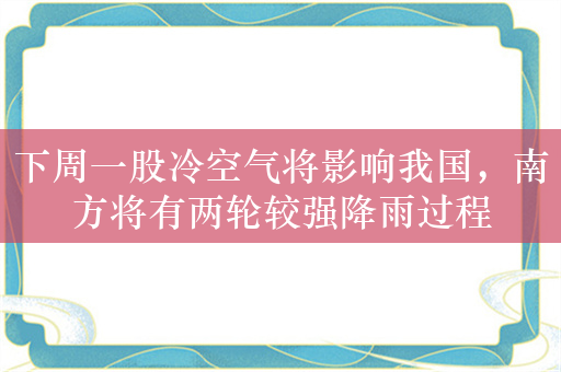 下周一股冷空气将影响我国，南方将有两轮较强降雨过程