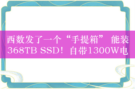 西数发了一个“手提箱” 能装368TB SSD！自带1300W电源