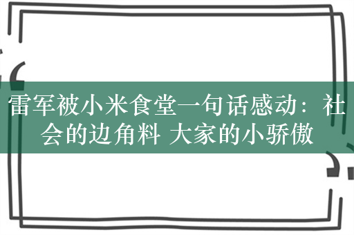 雷军被小米食堂一句话感动：社会的边角料 大家的小骄傲