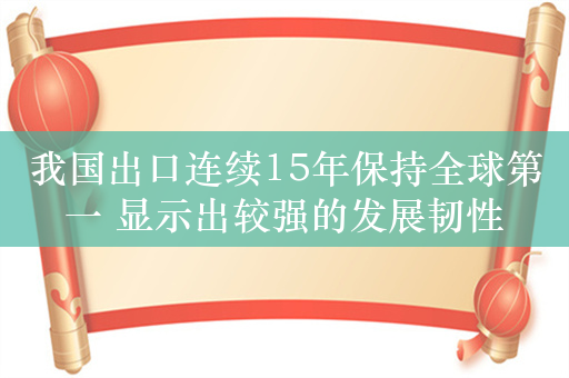 我国出口连续15年保持全球第一 显示出较强的发展韧性