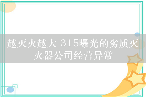 越灭火越大 315曝光的劣质灭火器公司经营异常