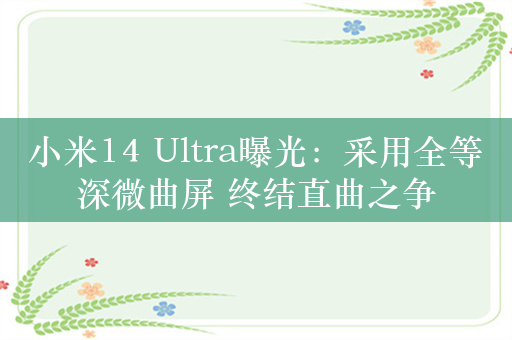 小米14 Ultra曝光：采用全等深微曲屏 终结直曲之争