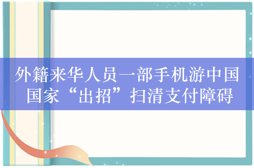 外籍来华人员一部手机游中国 国家“出招”扫清支付障碍